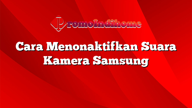Cara Menonaktifkan Suara Kamera Samsung