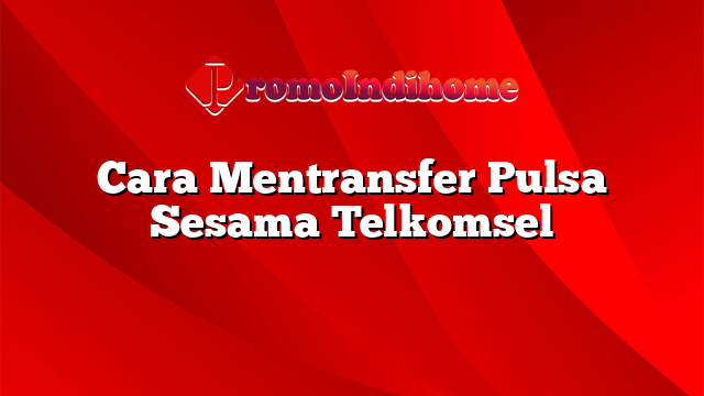 Cara Mentransfer Pulsa Sesama Telkomsel