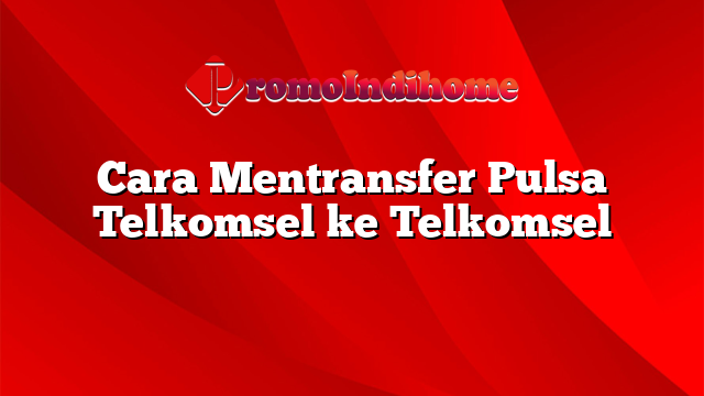 Cara Mentransfer Pulsa Telkomsel ke Telkomsel
