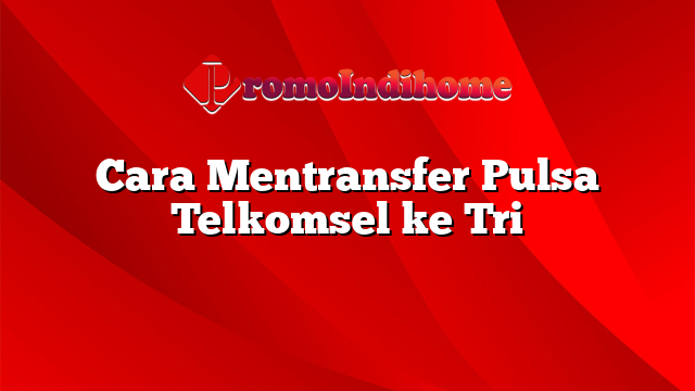 Cara Mentransfer Pulsa Telkomsel ke Tri