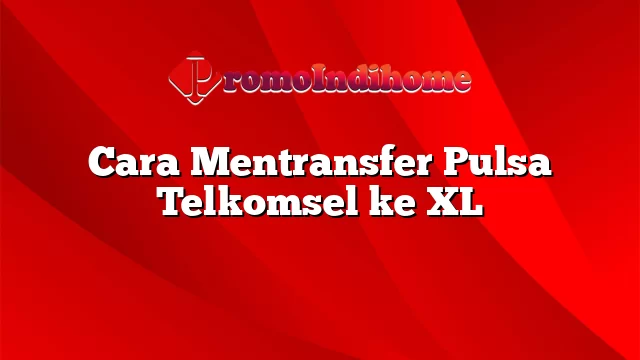 Cara Mentransfer Pulsa Telkomsel ke XL