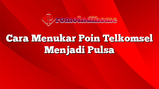 Cara Menukar Poin Telkomsel Menjadi Pulsa