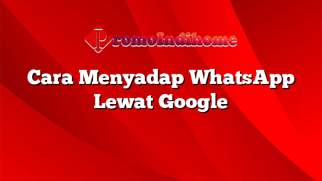 Cara Menyadap WhatsApp Lewat Google