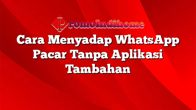 Cara Menyadap WhatsApp Pacar Tanpa Aplikasi Tambahan