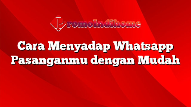 Cara Menyadap Whatsapp Pasanganmu dengan Mudah