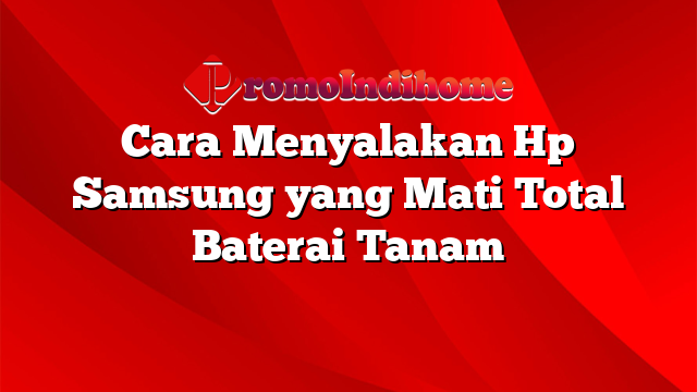Cara Menyalakan Hp Samsung yang Mati Total Baterai Tanam