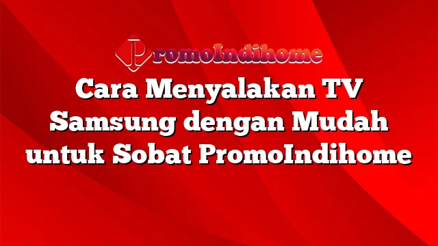 Cara Menyalakan TV Samsung dengan Mudah untuk Sobat PromoIndihome