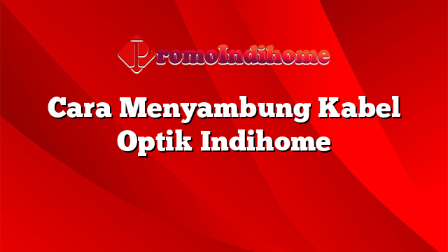 Cara Menyambung Kabel Optik Indihome