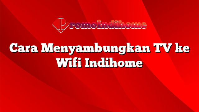 Cara Menyambungkan TV ke Wifi Indihome