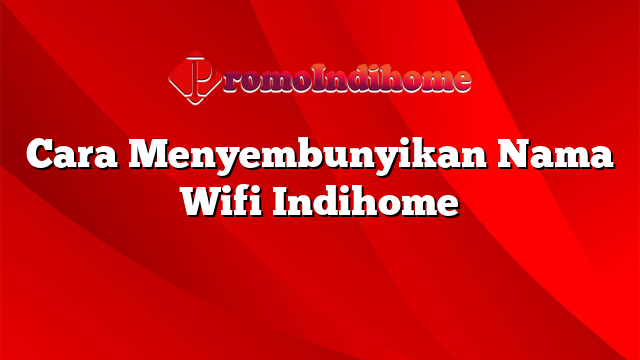 Cara Menyembunyikan Nama Wifi Indihome