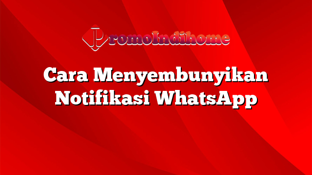Cara Menyembunyikan Notifikasi WhatsApp