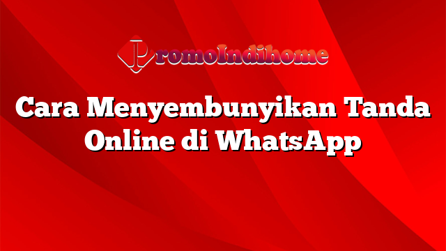 Cara Menyembunyikan Tanda Online di WhatsApp