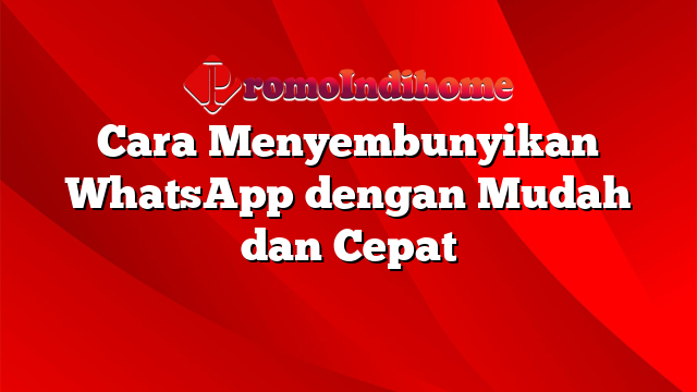 Cara Menyembunyikan WhatsApp dengan Mudah dan Cepat