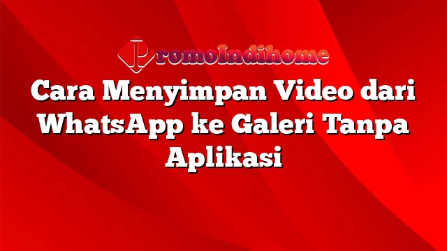 Cara Menyimpan Video dari WhatsApp ke Galeri Tanpa Aplikasi