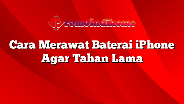 Cara Merawat Baterai iPhone Agar Tahan Lama