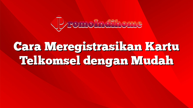 Cara Meregistrasikan Kartu Telkomsel dengan Mudah