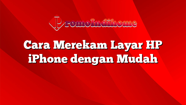 Cara Merekam Layar HP iPhone dengan Mudah