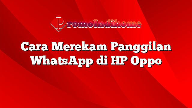 Cara Merekam Panggilan WhatsApp di HP Oppo