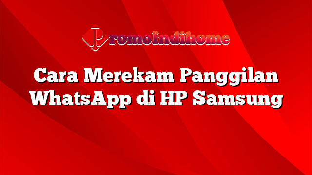 Cara Merekam Panggilan WhatsApp di HP Samsung