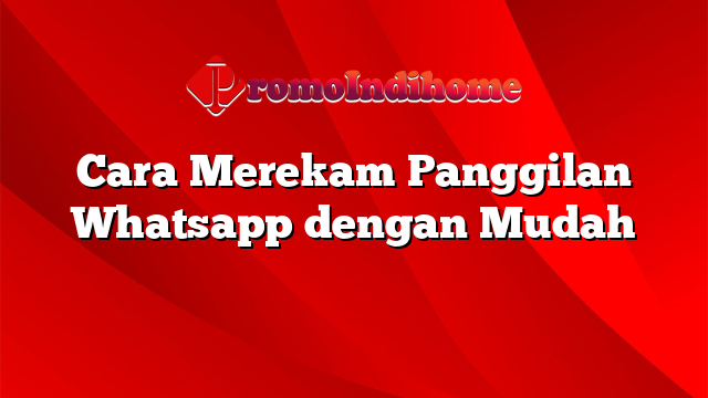 Cara Merekam Panggilan Whatsapp dengan Mudah