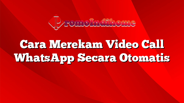 Cara Merekam Video Call WhatsApp Secara Otomatis