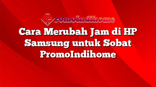 Cara Merubah Jam di HP Samsung untuk Sobat PromoIndihome