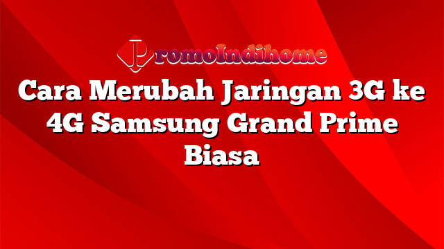 Cara Merubah Jaringan 3G ke 4G Samsung Grand Prime Biasa