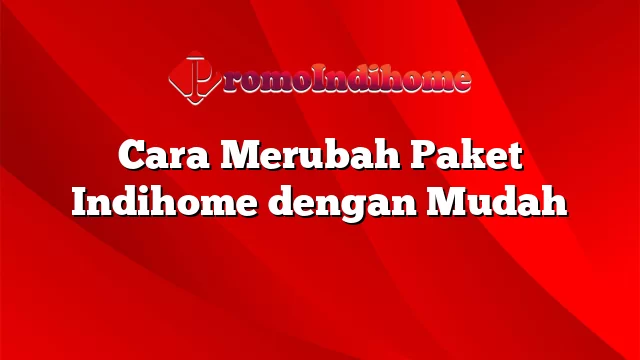 Cara Merubah Paket Indihome dengan Mudah