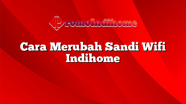 Cara Merubah Sandi Wifi Indihome