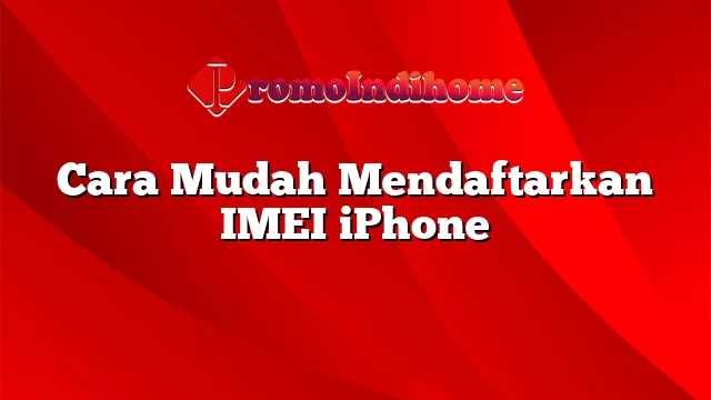 Cara Mudah Mendaftarkan IMEI iPhone