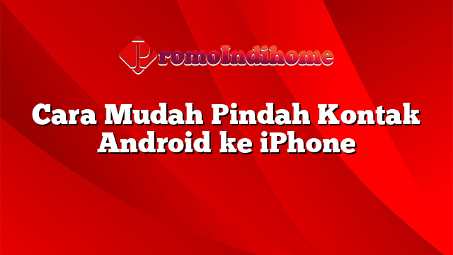 Cara Mudah Pindah Kontak Android ke iPhone