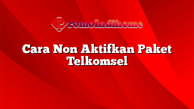 Cara Non Aktifkan Paket Telkomsel