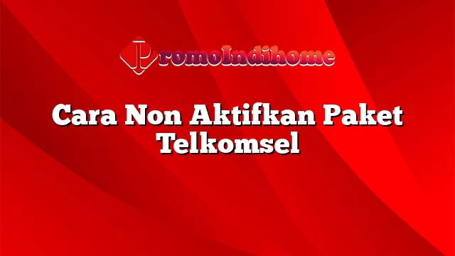 Cara Non Aktifkan Paket Telkomsel
