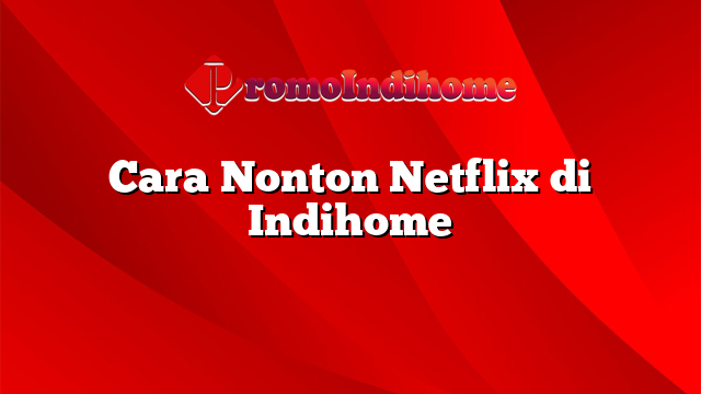 Cara Nonton Netflix di Indihome