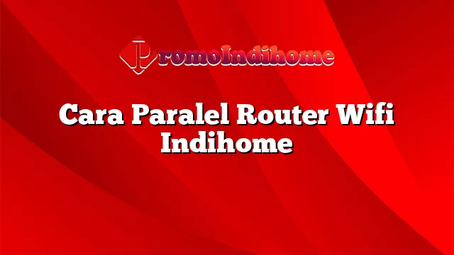 Cara Paralel Router Wifi Indihome