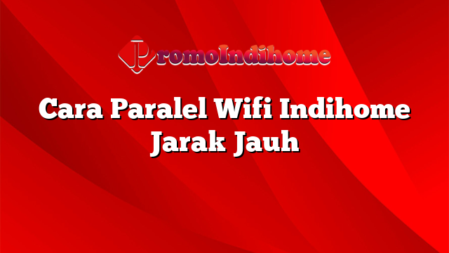 Cara Paralel Wifi Indihome Jarak Jauh