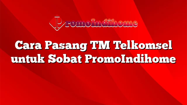 Cara Pasang TM Telkomsel untuk Sobat PromoIndihome