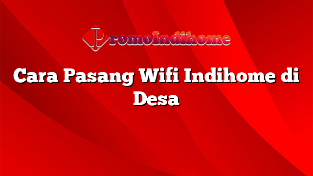 Cara Pasang Wifi Indihome di Desa
