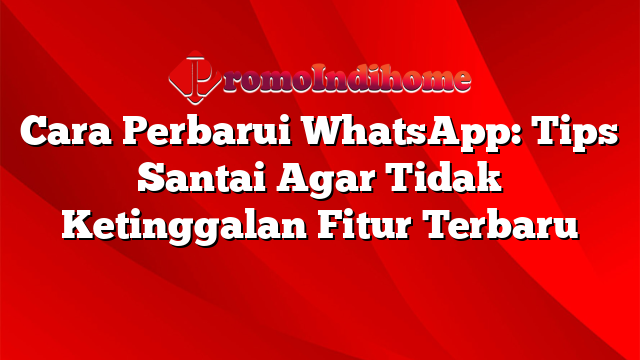 Cara Perbarui WhatsApp: Tips Santai Agar Tidak Ketinggalan Fitur Terbaru