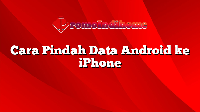 Cara Pindah Data Android ke iPhone