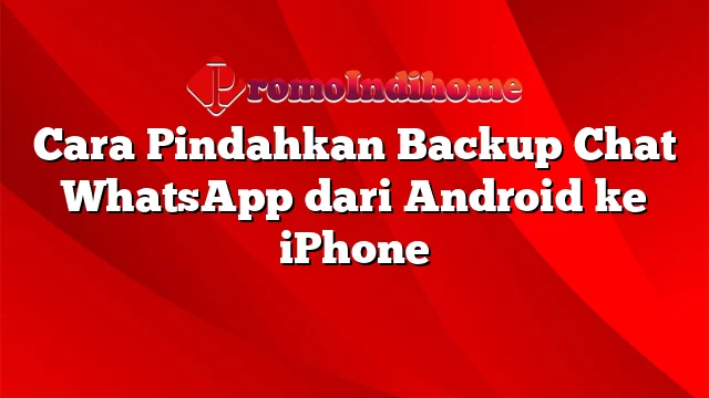 Cara Pindahkan Backup Chat WhatsApp dari Android ke iPhone