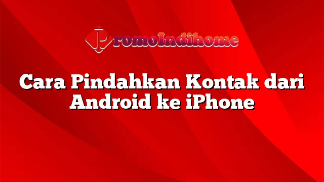 Cara Pindahkan Kontak dari Android ke iPhone