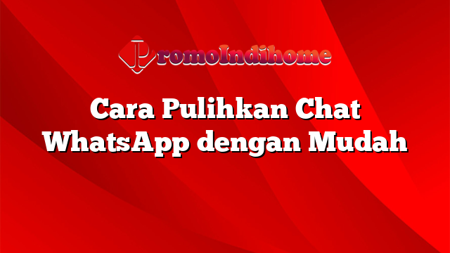 Cara Pulihkan Chat WhatsApp dengan Mudah