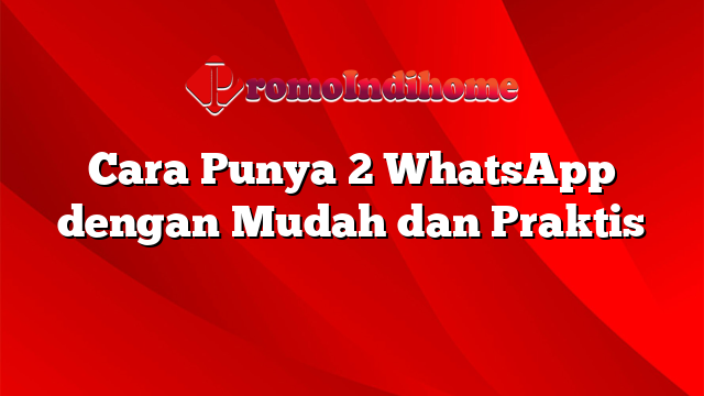 Cara Punya 2 WhatsApp dengan Mudah dan Praktis