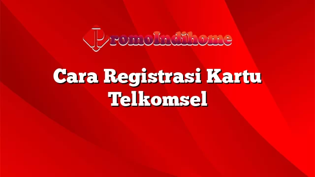 Cara Registrasi Kartu Telkomsel