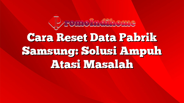Cara Reset Data Pabrik Samsung: Solusi Ampuh Atasi Masalah