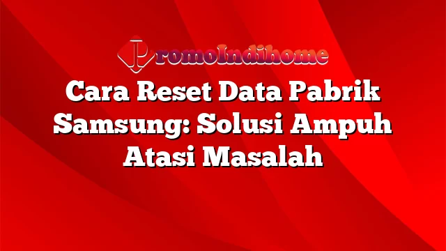 Cara Reset Data Pabrik Samsung: Solusi Ampuh Atasi Masalah