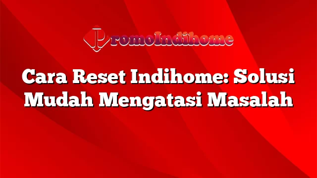 Cara Reset Indihome: Solusi Mudah Mengatasi Masalah