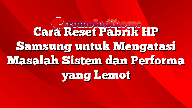 Cara Reset Pabrik HP Samsung untuk Mengatasi Masalah Sistem dan Performa yang Lemot