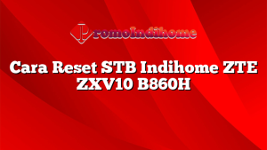 Cara Reset STB Indihome ZTE ZXV10 B860H